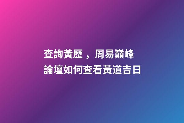 查詢黃歷，周易巔峰論壇如何查看黃道吉日(一)